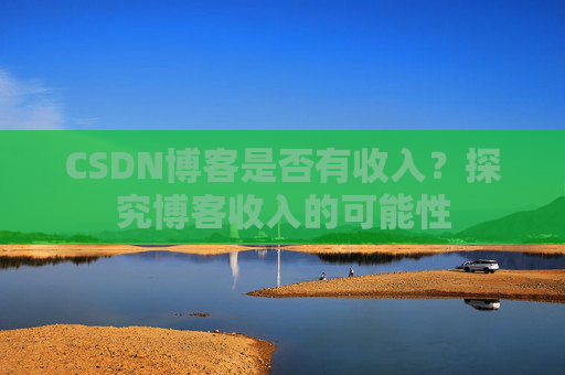 CSDN博客是否有收入?探究博客收入的可能性